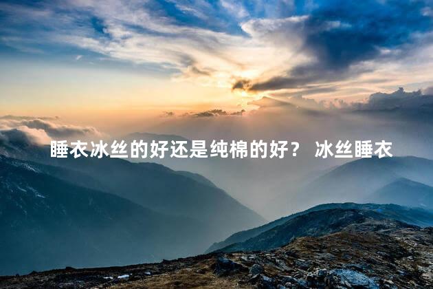 睡衣冰丝的好还是纯棉的好？ 冰丝睡衣适合冬天穿吗